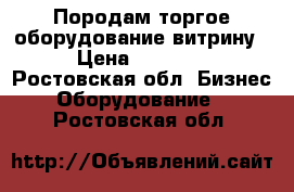 Породам торгое оборудование,витрину. › Цена ­ 15 000 - Ростовская обл. Бизнес » Оборудование   . Ростовская обл.